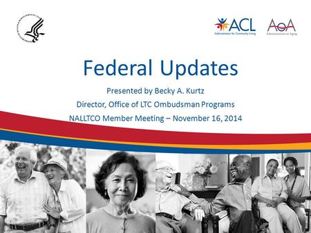 Federal Updates Presented by Becky A. Kurtz Director, Office of LTC Ombudsman Programs NALLTCO Member Meeting – November 16, 2014.