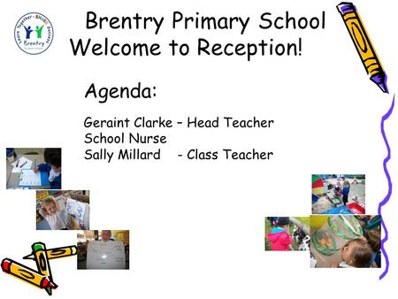 Brentry Primary School Welcome to Reception! Agenda: Geraint Clarke – Head Teacher School Nurse Sally Millard - Class Teacher.