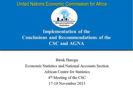 African Centre for Statistics United Nations Economic Commission for Africa Implementation of the Conclusions and Recommendations of the CSC and AGNA Biruk.