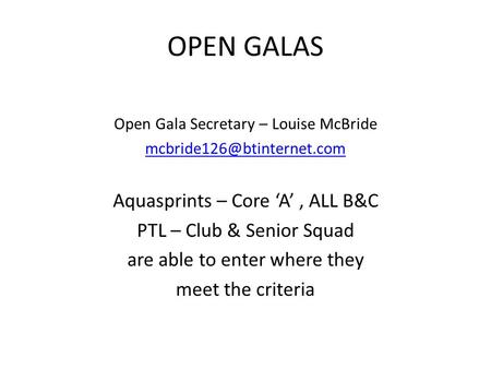OPEN GALAS Open Gala Secretary – Louise McBride Aquasprints – Core ‘A’, ALL B&C PTL – Club & Senior Squad are able to enter where.
