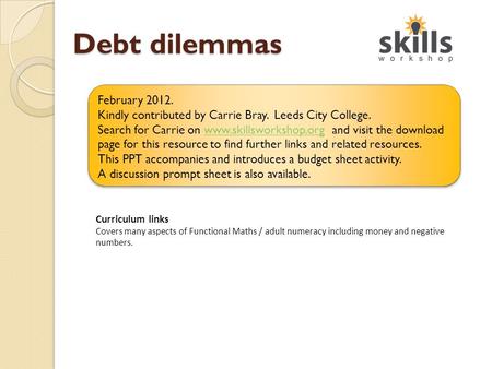 Debt dilemmas Curriculum links Covers many aspects of Functional Maths / adult numeracy including money and negative numbers. February 2012. Kindly contributed.