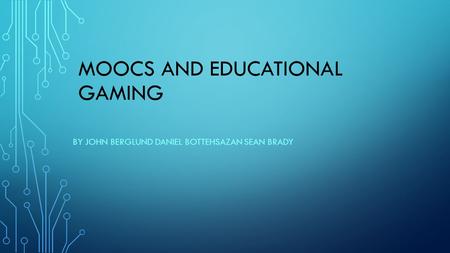 MOOCS AND EDUCATIONAL GAMING BY JOHN BERGLUND DANIEL BOTTEHSAZAN SEAN BRADY.