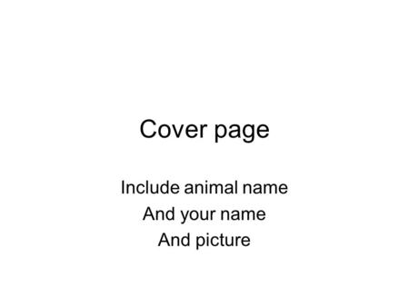 Cover page Include animal name And your name And picture.