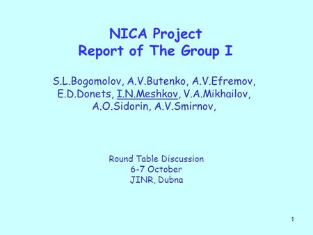 1 NICA Project Report of The Group I S.L.Bogomolov, A.V.Butenko, A.V.Efremov, E.D.Donets, I.N.Meshkov, V.A.Mikhailov, A.O.Sidorin, A.V.Smirnov, Round Table.