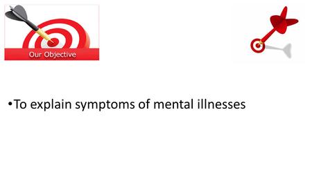 To explain symptoms of mental illnesses. Speak to the person next to you. Give me 3 symptoms for a mental illness.