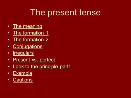 The present tense The meaning The formation 1 The formation 2 Conjugations Irregulars Present vs. perfect Look to the principle part! Exempla Cautions.