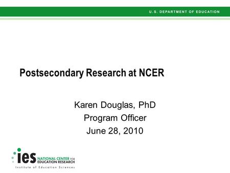 Postsecondary Research at NCER Karen Douglas, PhD Program Officer June 28, 2010.