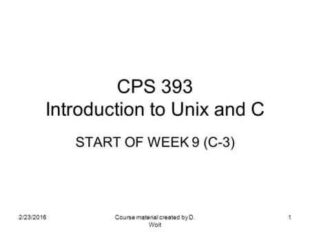 2/23/2016Course material created by D. Woit 1 CPS 393 Introduction to Unix and C START OF WEEK 9 (C-3)