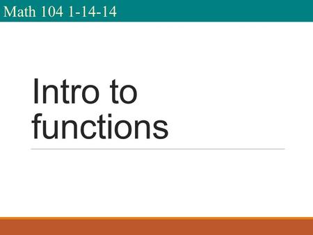 Math 104 1-14-14 Intro to functions. I am Mr. Fioritto. You are Math 104 Spring 14. We meet from 9:30-11:45 on T, Th We will use Intermediate Algebra.