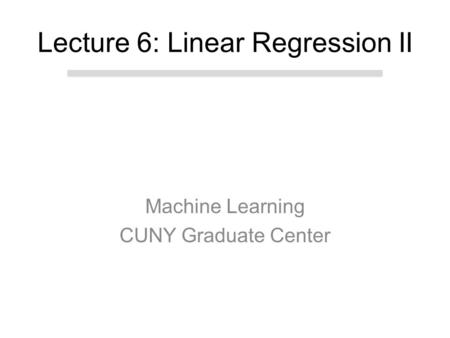 Machine Learning CUNY Graduate Center Lecture 6: Linear Regression II.