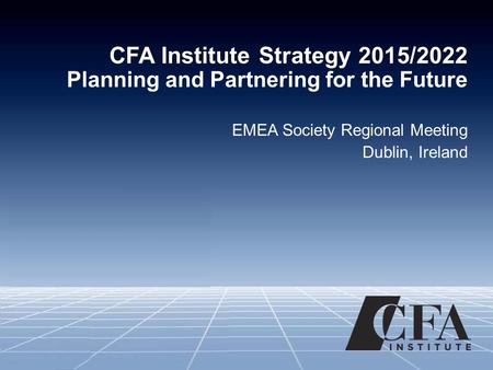 CFA Institute Strategy 2015/2022 Planning and Partnering for the Future EMEA Society Regional Meeting Dublin, Ireland.