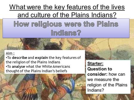 Aim : To describe and explain the key features of the religion of the Plains Indians To analyse what the White Americans thought of the Plains Indian’s.