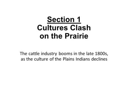 Section 1 Cultures Clash on the Prairie The cattle industry booms in the late 1800s, as the culture of the Plains Indians declines.