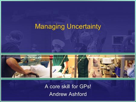 Managing Uncertainty A core skill for GPs! Andrew Ashford.