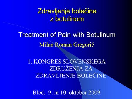 Zdravljenje bolečine z botulinom Treatment of Pain with Botulinum Milan Roman Gregorič 1. KONGRES SLOVENSKEGA ZDRUŽENJA ZA ZDRAVLJENJE BOLEČINE Bled, 9.