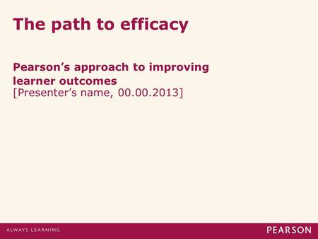The path to efficacy Pearson’s approach to improving learner outcomes [Presenter’s name, 00.00.2013]