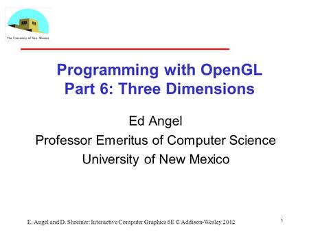 1 E. Angel and D. Shreiner: Interactive Computer Graphics 6E © Addison-Wesley 2012 Programming with OpenGL Part 6: Three Dimensions Ed Angel Professor.