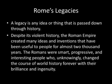 Rome’s Legacies A legacy is any idea or thing that is passed down through history. Despite its violent history, the Roman Empire created many ideas and.