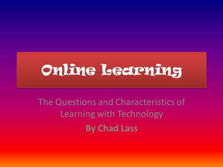 Online Learning The Questions and Characteristics of Learning with Technology By Chad Lass.