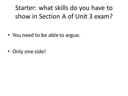 Starter: what skills do you have to show in Section A of Unit 3 exam? You need to be able to argue. Only one side!