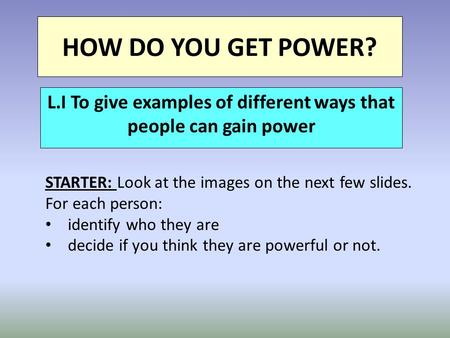 HOW DO YOU GET POWER? L.I To give examples of different ways that people can gain power STARTER: Look at the images on the next few slides. For each person:
