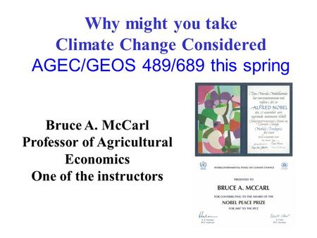 Why might you take Climate Change Considered AGEC/GEOS 489/689 this spring Bruce A. McCarl Professor of Agricultural Economics One of the instructors.