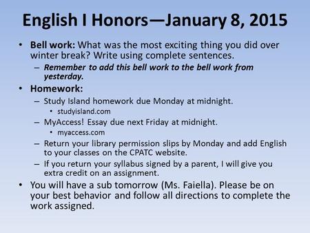 English I Honors—January 8, 2015 Bell work: What was the most exciting thing you did over winter break? Write using complete sentences. – Remember to add.