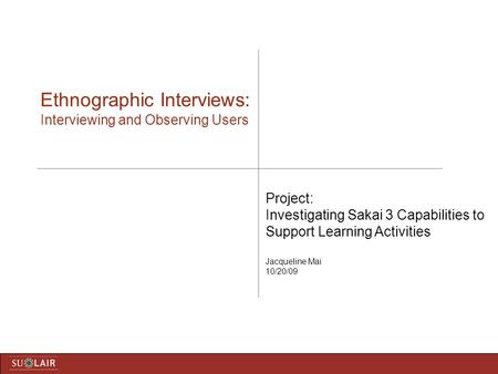 Ethnographic Interviews: Interviewing and Observing Users Project: Investigating Sakai 3 Capabilities to Support Learning Activities Jacqueline Mai 10/20/09.