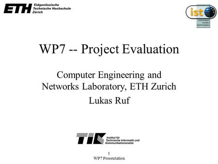 1 WP7 Presentation WP7 -- Project Evaluation Computer Engineering and Networks Laboratory, ETH Zurich Lukas Ruf.