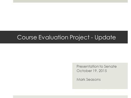 Course Evaluation Project - Update Presentation to Senate October 19, 2015 Mark Seasons.