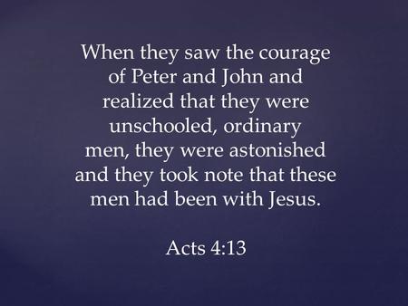 When they saw the courage of Peter and John and realized that they were unschooled, ordinary men, they were astonished and they took note that these men.