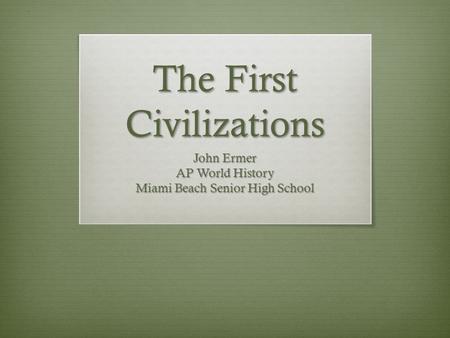 The First Civilizations John Ermer AP World History Miami Beach Senior High School.