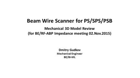 Beam Wire Scanner for PS/SPS/PSB Mechanical 3D Model Review (for BE/RF-ABP Impedance meeting 02.Nov.2015) Dmitry Gudkov Mechanical Engineer BE/BI-ML.