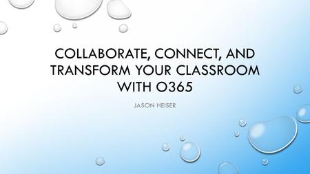 COLLABORATE, CONNECT, AND TRANSFORM YOUR CLASSROOM WITH O365 JASON HEISER.
