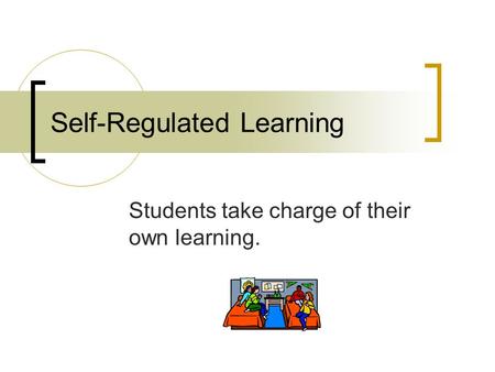Self-Regulated Learning Students take charge of their own learning.