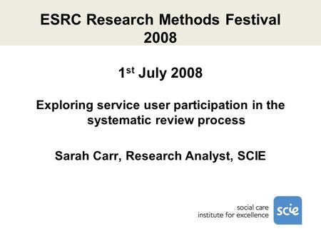 ESRC Research Methods Festival 2008 1 st July 2008 Exploring service user participation in the systematic review process Sarah Carr, Research Analyst,