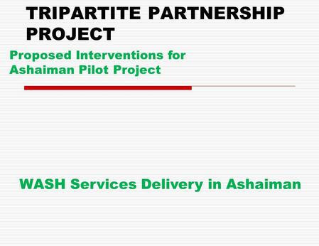 TRIPARTITE PARTNERSHIP PROJECT Proposed Interventions for Ashaiman Pilot Project WASH Services Delivery in Ashaiman.
