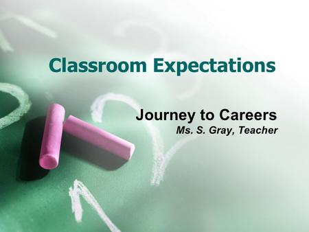 Classroom Expectations Journey to Careers Ms. S. Gray, Teacher.