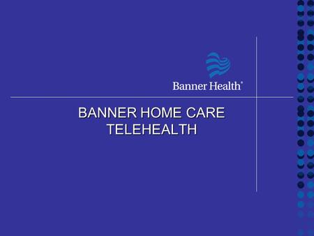 BANNER HOME CARE TELEHEALTH. Objectives Overview of BHC Telehealth program Home Health and Telehealth Patient selection and admissions Results and Revisions.