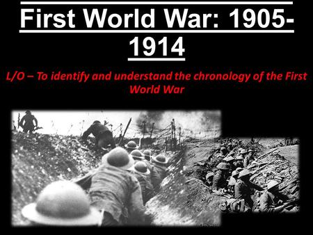 An Introduction to the First World War: 1905- 1914 L/O – To identify and understand the chronology of the First World War.