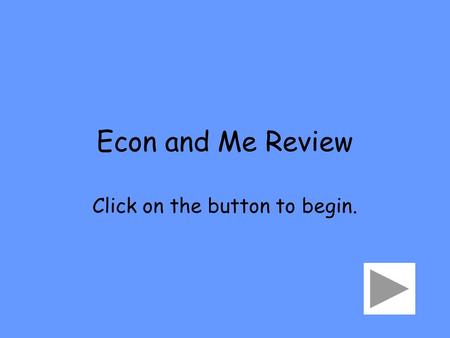 Econ and Me Review Click on the button to begin..