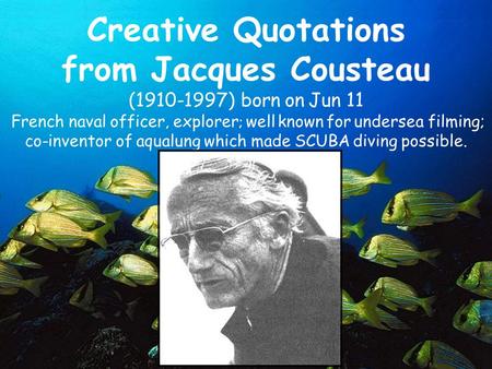 Creative Quotations from Jacques Cousteau (1910-1997) born on Jun 11 French naval officer, explorer ; well known for undersea filming; co-inventor of.