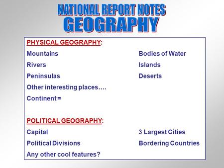 PHYSICAL GEOGRAPHY: MountainsBodies of Water RiversIslands PeninsulasDeserts Other interesting places…. Continent = POLITICAL GEOGRAPHY: Capital3 Largest.