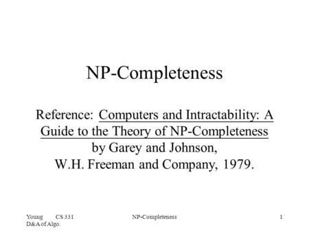 Young CS 331 D&A of Algo. NP-Completeness1 NP-Completeness Reference: Computers and Intractability: A Guide to the Theory of NP-Completeness by Garey and.