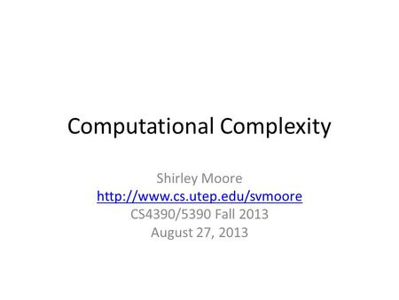 Computational Complexity Shirley Moore  CS4390/5390 Fall 2013 August 27, 2013.