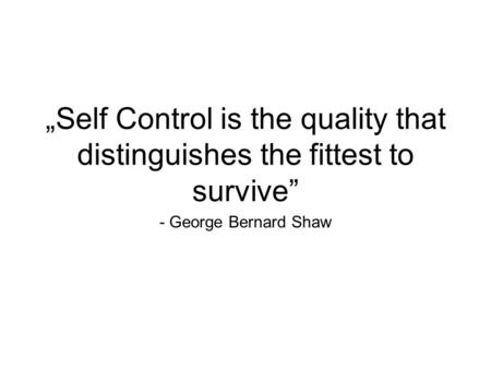 - George Bernard Shaw „Self Control is the quality that distinguishes the fittest to survive”
