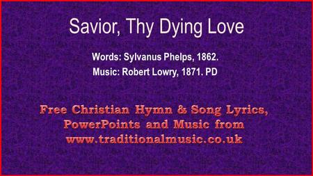 Savior, Thy Dying Love Words: Sylvanus Phelps, 1862. Music: Robert Lowry, 1871. PD.