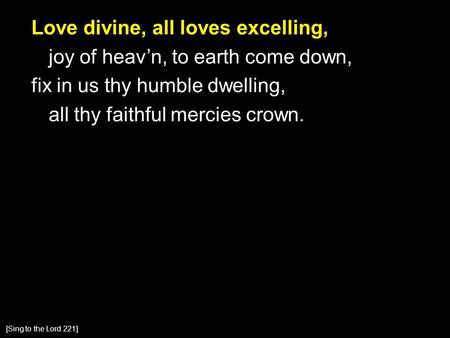Love divine, all loves excelling, joy of heav’n, to earth come down, fix in us thy humble dwelling, all thy faithful mercies crown. [Sing to the Lord 221]