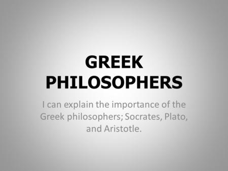 GREEK PHILOSOPHERS I can explain the importance of the Greek philosophers; Socrates, Plato, and Aristotle.