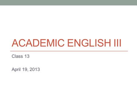 ACADEMIC ENGLISH III Class 13 April 19, 2013. Today Argumentative Essays.